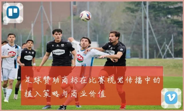 足球赞助商标在比赛视觉传播中的植入策略与商业价值