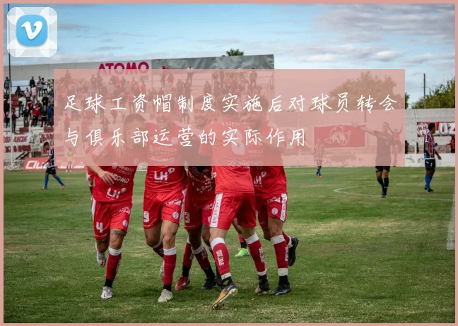 足球工资帽制度实施后对球员转会与俱乐部运营的实际作用