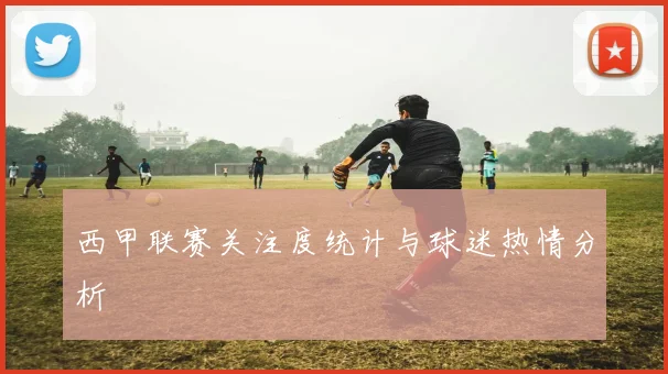 西甲联赛关注度统计与球迷热情分析