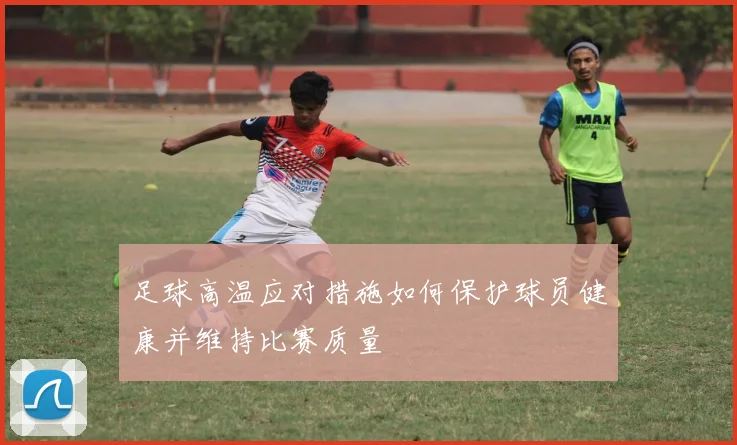 足球高温应对措施如何保护球员健康并维持比赛质量