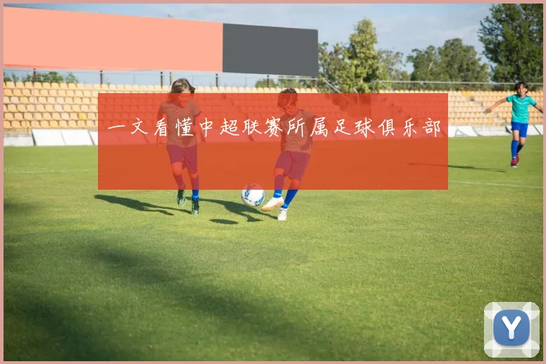 一文看懂中超联赛所属足球俱乐部