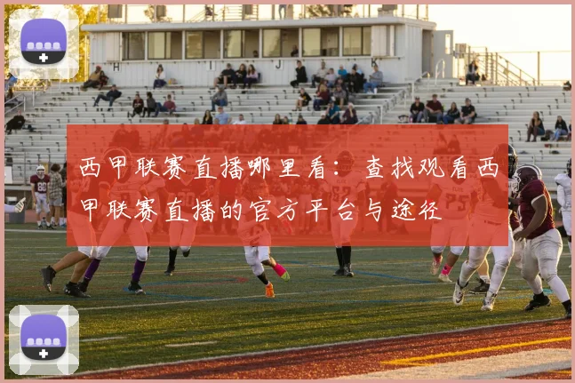 西甲联赛直播哪里看：查找观看西甲联赛直播的官方平台与途径