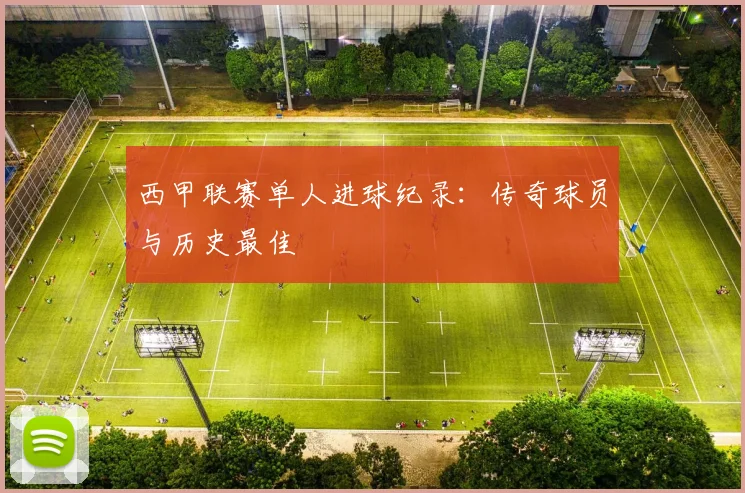 西甲联赛单人进球纪录：传奇球员与历史最佳