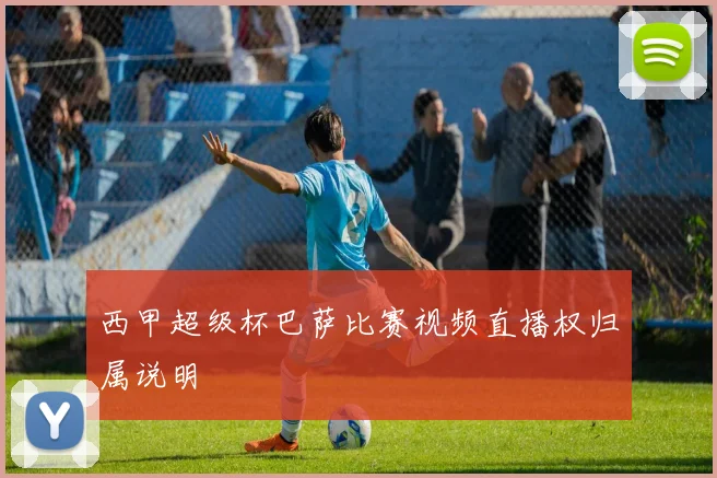 西甲超级杯巴萨比赛视频直播权归属说明