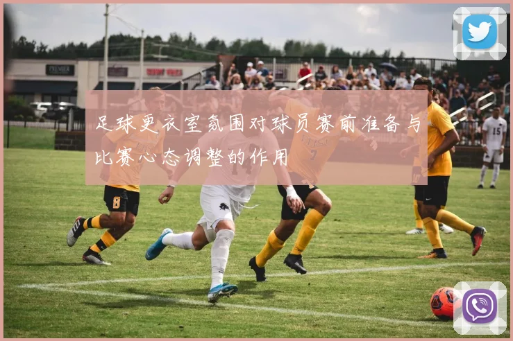 足球更衣室氛围对球员赛前准备与比赛心态调整的作用