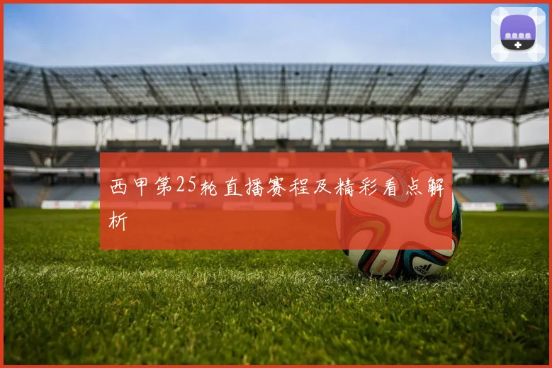西甲第25轮直播赛程及精彩看点解析