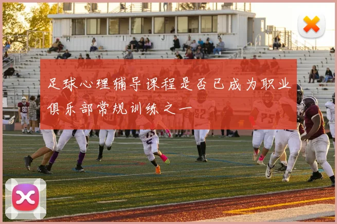 足球心理辅导课程是否已成为职业俱乐部常规训练之一